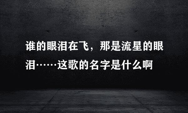 谁的眼泪在飞，那是流星的眼泪……这歌的名字是什么啊