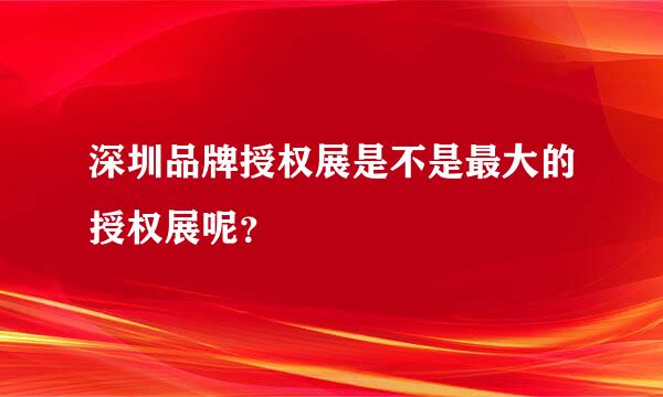 深圳品牌授权展是不是最大的授权展呢？