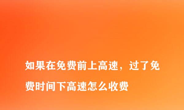 
如果在免费前上高速，过了免费时间下高速怎么收费
