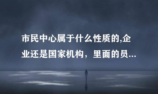 市民中心属于什么性质的,企业还是国家机构，里面的员工有事业编制吗？