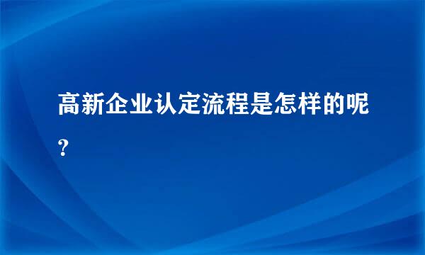 高新企业认定流程是怎样的呢？