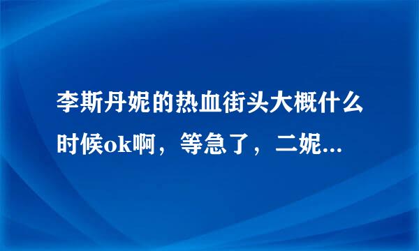 李斯丹妮的热血街头大概什么时候ok啊，等急了，二妮，给我们快点