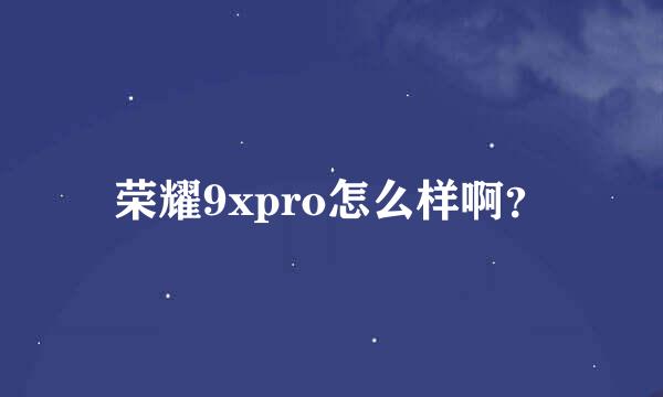 荣耀9xpro怎么样啊？