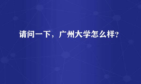 请问一下，广州大学怎么样？