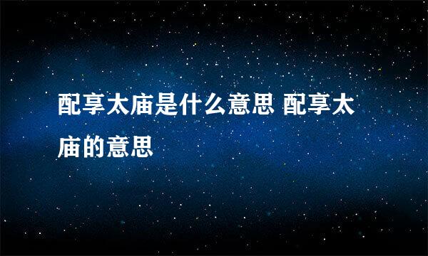 配享太庙是什么意思 配享太庙的意思