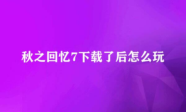 秋之回忆7下载了后怎么玩