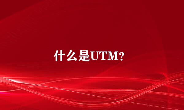 什么是UTM？