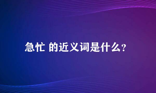 急忙 的近义词是什么？