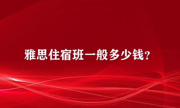 雅思住宿班一般多少钱？