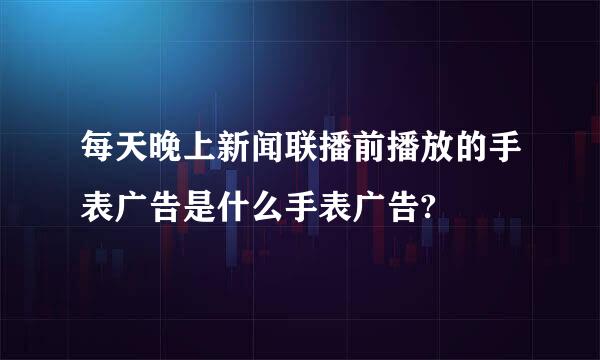 每天晚上新闻联播前播放的手表广告是什么手表广告?