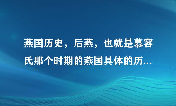 燕国历史，后燕，也就是慕容氏那个时期的燕国具体的历史时间和人物，谁能提供一下。