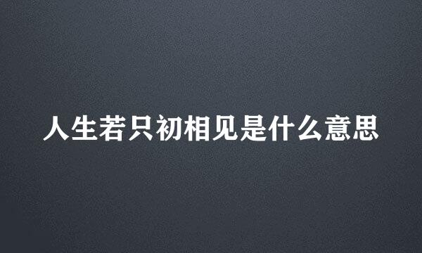 人生若只初相见是什么意思