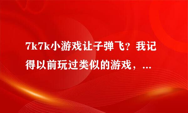 7k7k小游戏让子弹飞？我记得以前玩过类似的游戏，但现在找不到了，有玩过这类游戏的分享下哦！