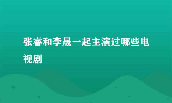 张睿和李晟一起主演过哪些电视剧