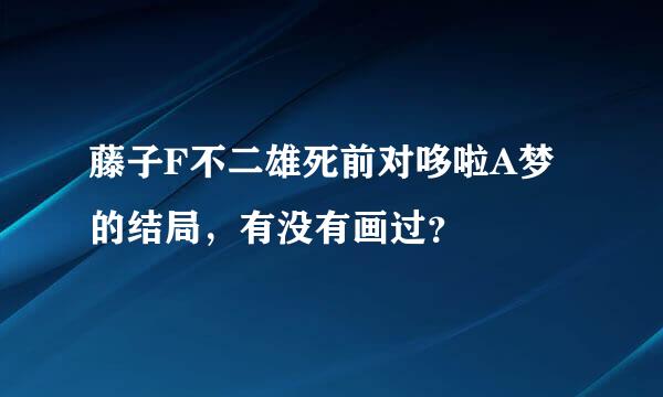 藤子F不二雄死前对哆啦A梦的结局，有没有画过？