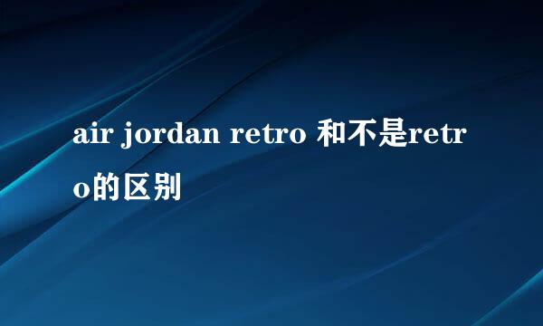 air jordan retro 和不是retro的区别