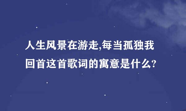 人生风景在游走,每当孤独我回首这首歌词的寓意是什么?