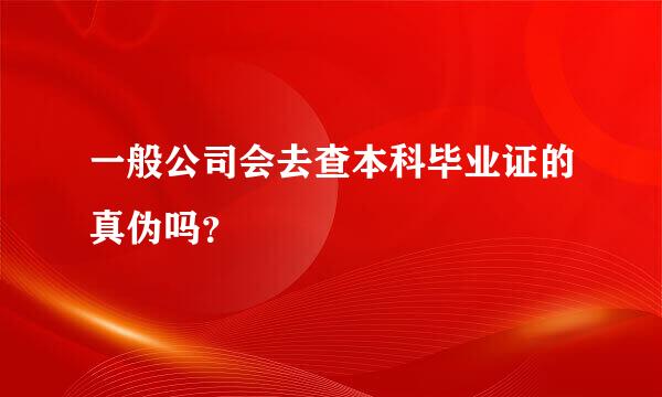 一般公司会去查本科毕业证的真伪吗？