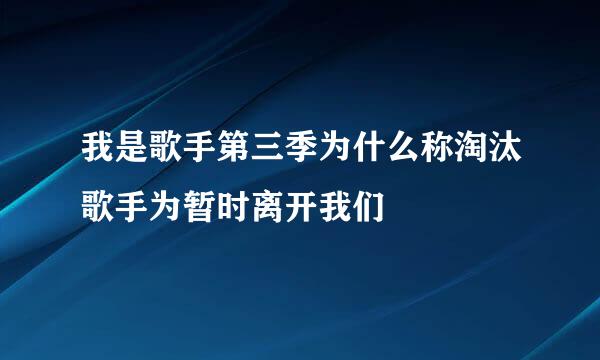 我是歌手第三季为什么称淘汰歌手为暂时离开我们