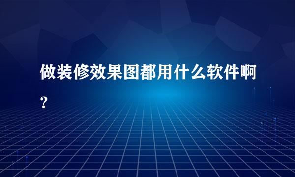 做装修效果图都用什么软件啊？