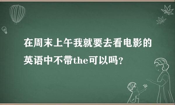 在周末上午我就要去看电影的英语中不带the可以吗？