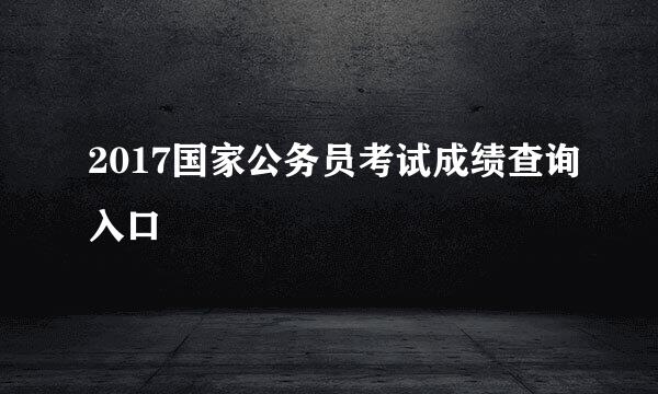 2017国家公务员考试成绩查询入口