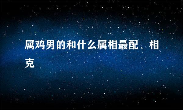 属鸡男的和什么属相最配、相克