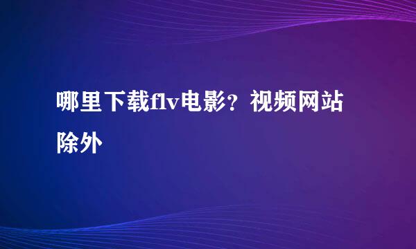 哪里下载flv电影？视频网站除外