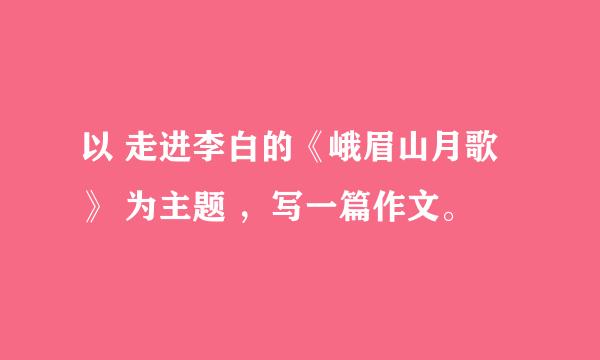 以 走进李白的《峨眉山月歌》 为主题 ，写一篇作文。