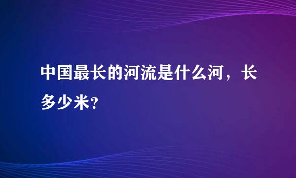 中国最长的河流是什么河，长多少米？