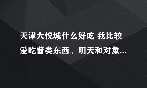 天津大悦城什么好吃 我比较爱吃酱类东西。明天和对象出去玩吃什么 我吃过韩古风。一什么屋咖喱。其他的