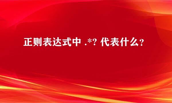 正则表达式中 .*? 代表什么？