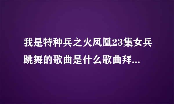 我是特种兵之火凤凰23集女兵跳舞的歌曲是什么歌曲拜托各位了 3Q