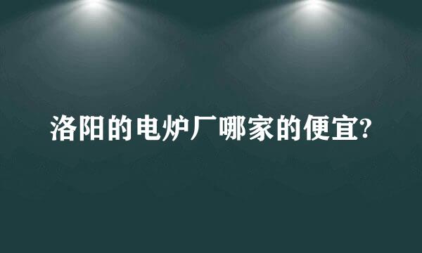 洛阳的电炉厂哪家的便宜?