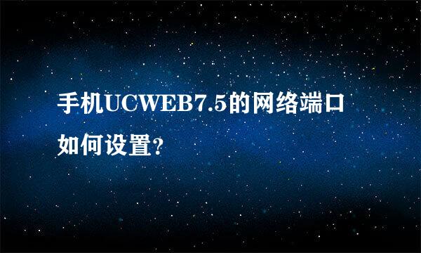 手机UCWEB7.5的网络端口如何设置？