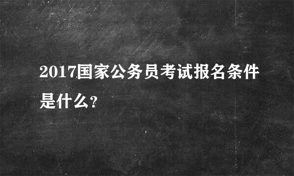 2017国家公务员考试报名条件是什么？