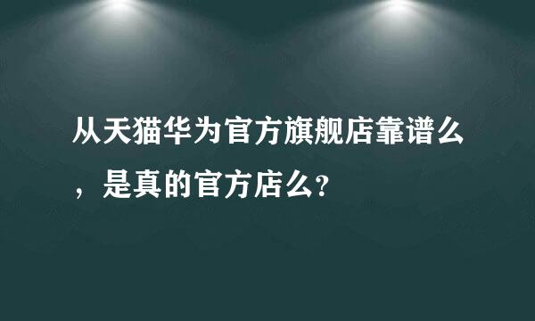 从天猫华为官方旗舰店靠谱么，是真的官方店么？