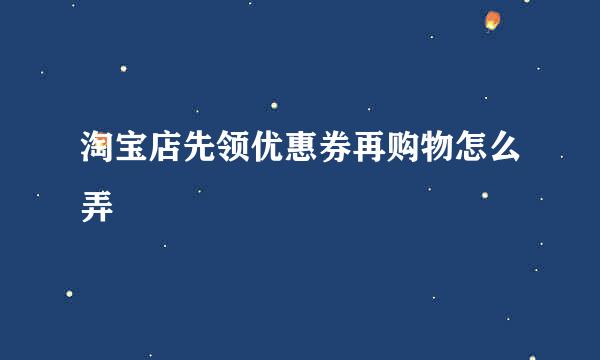 淘宝店先领优惠券再购物怎么弄