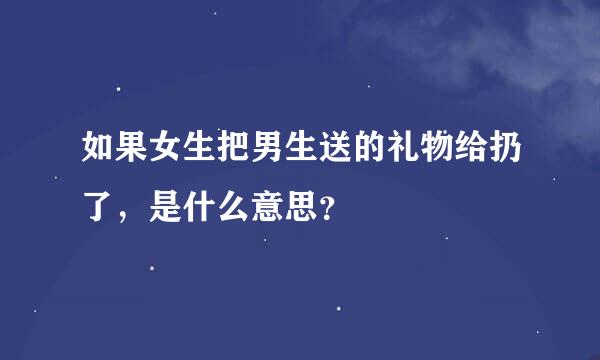 如果女生把男生送的礼物给扔了，是什么意思？