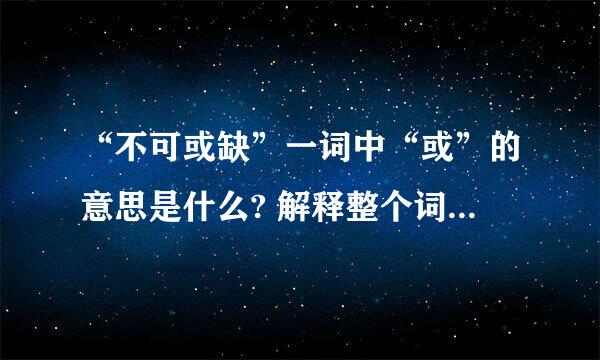 “不可或缺”一词中“或”的意思是什么? 解释整个词和“或”字的意思!