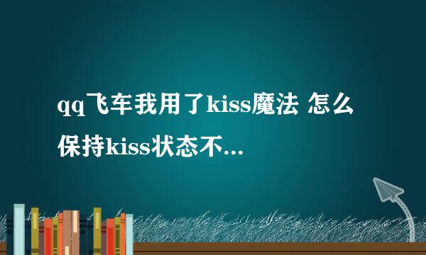 qq飞车我用了kiss魔法 怎么保持kiss状态不动啊怎么一会儿就放开了