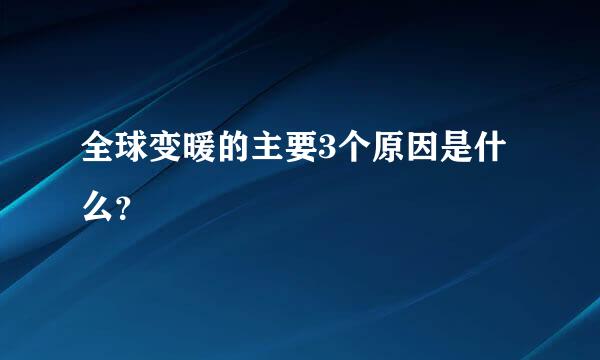 全球变暖的主要3个原因是什么？