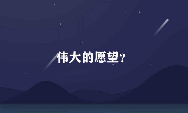 伟大的愿望？