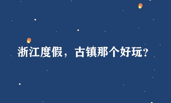 浙江度假，古镇那个好玩？