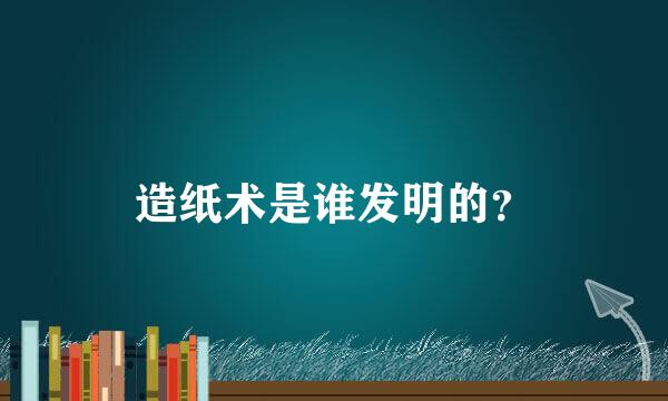 造纸术是谁发明的？