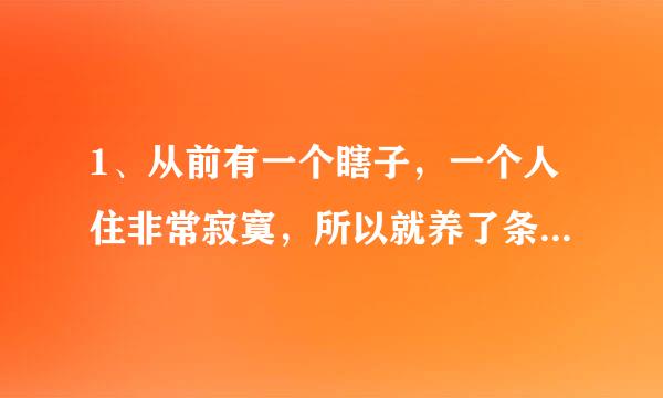 1、从前有一个瞎子，一个人住非常寂寞，所以就养了条狗。狗狗非常喜欢黏他。有一天早上，有人敲门来找，是