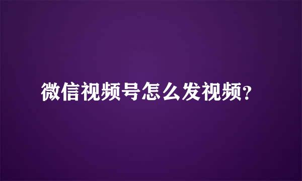 微信视频号怎么发视频？