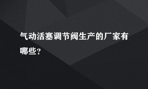 气动活塞调节阀生产的厂家有哪些？