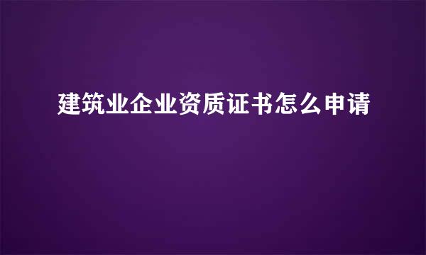 建筑业企业资质证书怎么申请