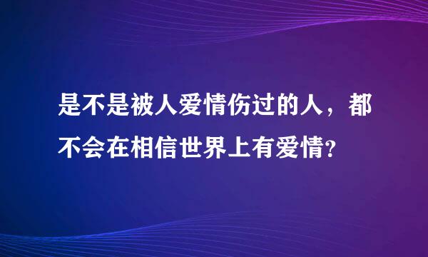 是不是被人爱情伤过的人，都不会在相信世界上有爱情？